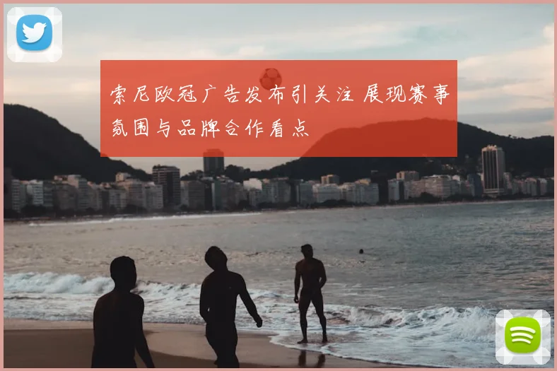 索尼欧冠广告发布引关注 展现赛事氛围与品牌合作看点