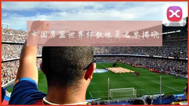 中国男篮世界杯教练员名单揭晓
