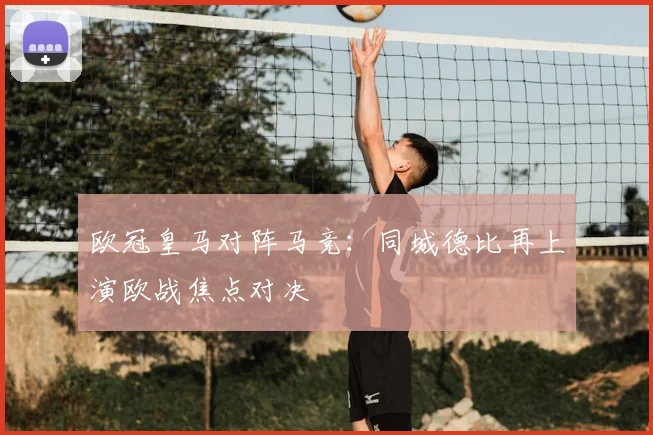 欧冠皇马对阵马竞:同城德比再上演欧战焦点对决