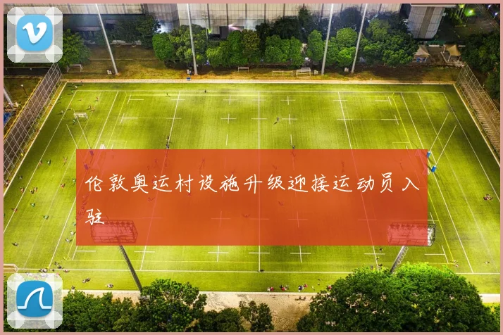 伦敦奥运村设施升级迎接运动员入驻