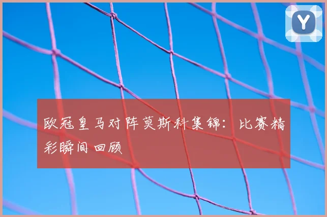 欧冠皇马对阵莫斯科集锦:比赛精彩瞬间回顾