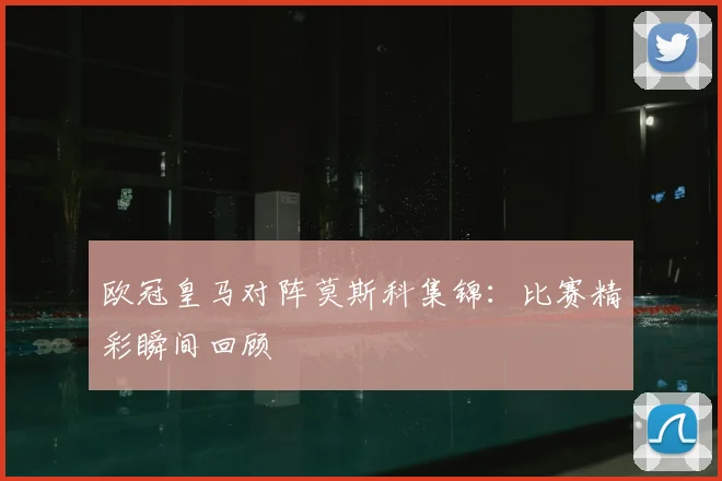 欧冠皇马对阵莫斯科集锦:比赛精彩瞬间回顾
