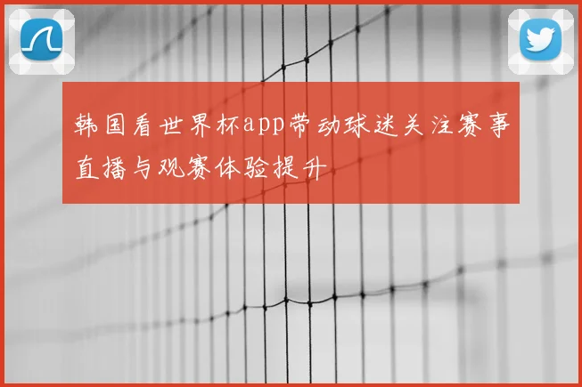 韩国看世界杯app带动球迷关注赛事直播与观赛体验提升