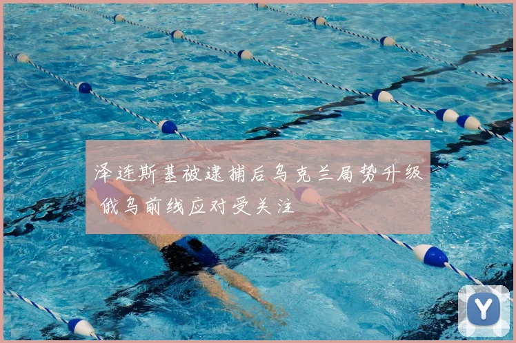 泽连斯基被逮捕后乌克兰局势升级 俄乌前线应对受关注