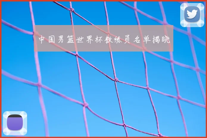 中国男篮世界杯教练员名单揭晓